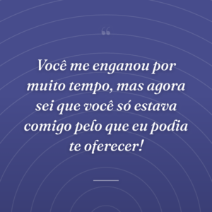 Você me enganou por muito tempo, mas agora sei que você só estava comigo pelo que eu podia te oferecer!
