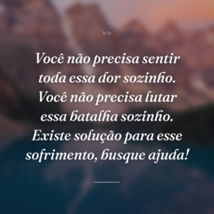 Você não precisa sentir toda essa dor sozinho. Você não precisa lutar essa batalha sozinho. Existe solução para esse sofrimento, busque ajuda!