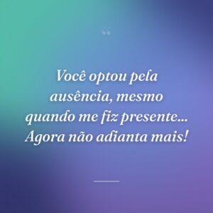 Você optou pela ausência, mesmo quando me fiz presente... Agora não adianta mais!