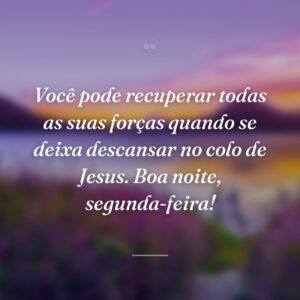 Você pode recuperar todas as suas forças quando se deixa descansar no colo de Jesus. Boa noite, segunda-feira!