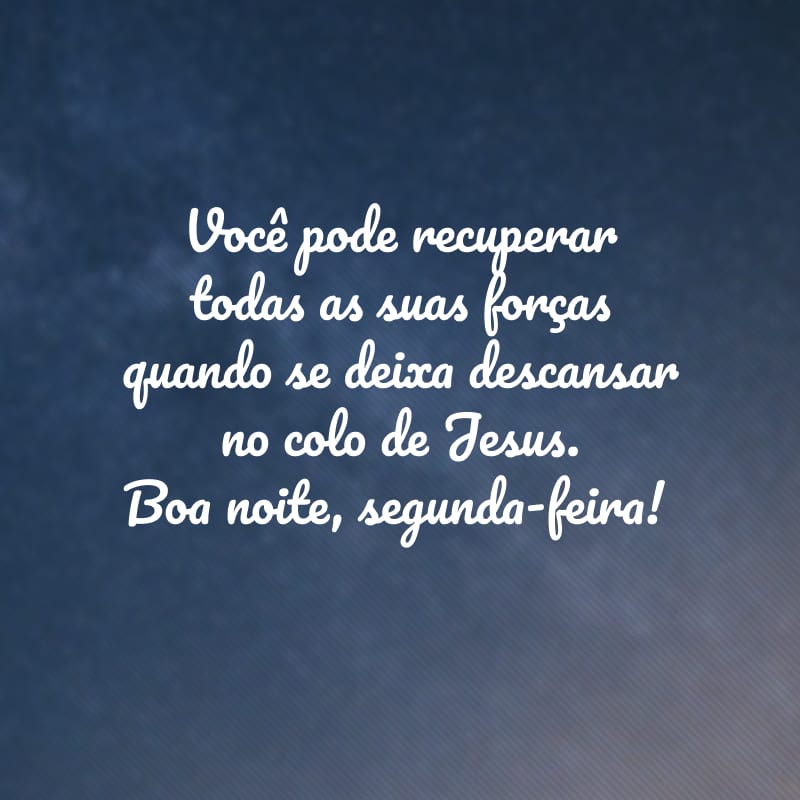 Você pode recuperar todas as suas forças quando se deixa descansar no colo de Jesus. Boa noite, segunda-feira!