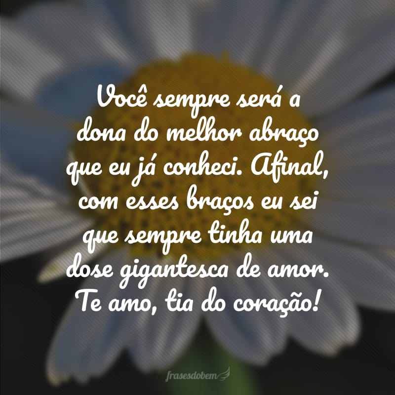 Você sempre será a dona do melhor abraço que eu já conheci. Afinal, com esses braços eu sei que sempre tinha uma dose gigantesca de amor. Te amo, tia do coração!