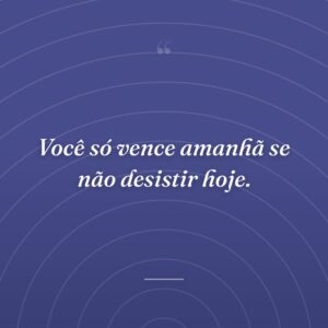 Você só vence amanhã se não desistir hoje.