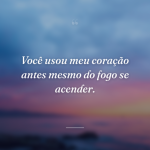 Você usou meu coração antes mesmo do fogo se acender.