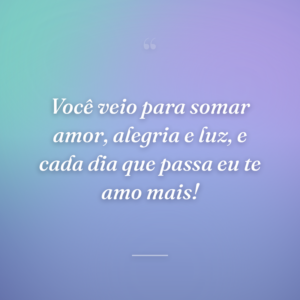 Você veio para somar amor, alegria e luz, e cada dia que passa eu te amo mais!