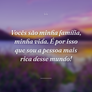 Vocês são minha família, minha vida. É por isso que sou a pessoa mais rica desse mundo!