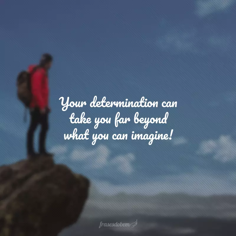 Your determination can take you far beyond what you can imagine! (Sua determinação pode te levar muito além do que você pode imaginar.) 