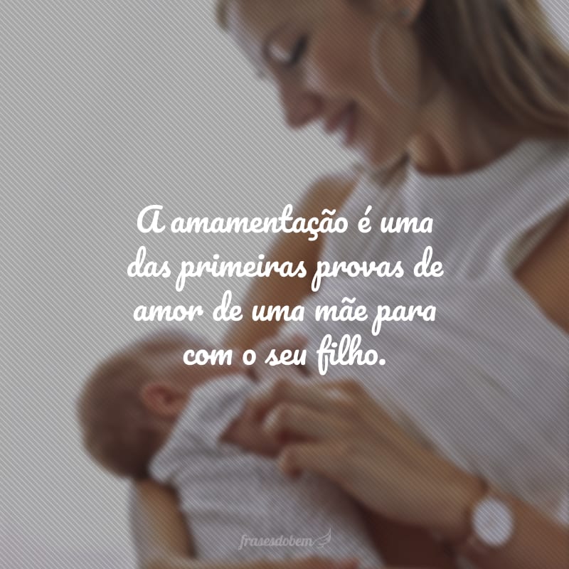 A amamentação é uma das primeiras provas de amor de uma mãe para com o seu filho.