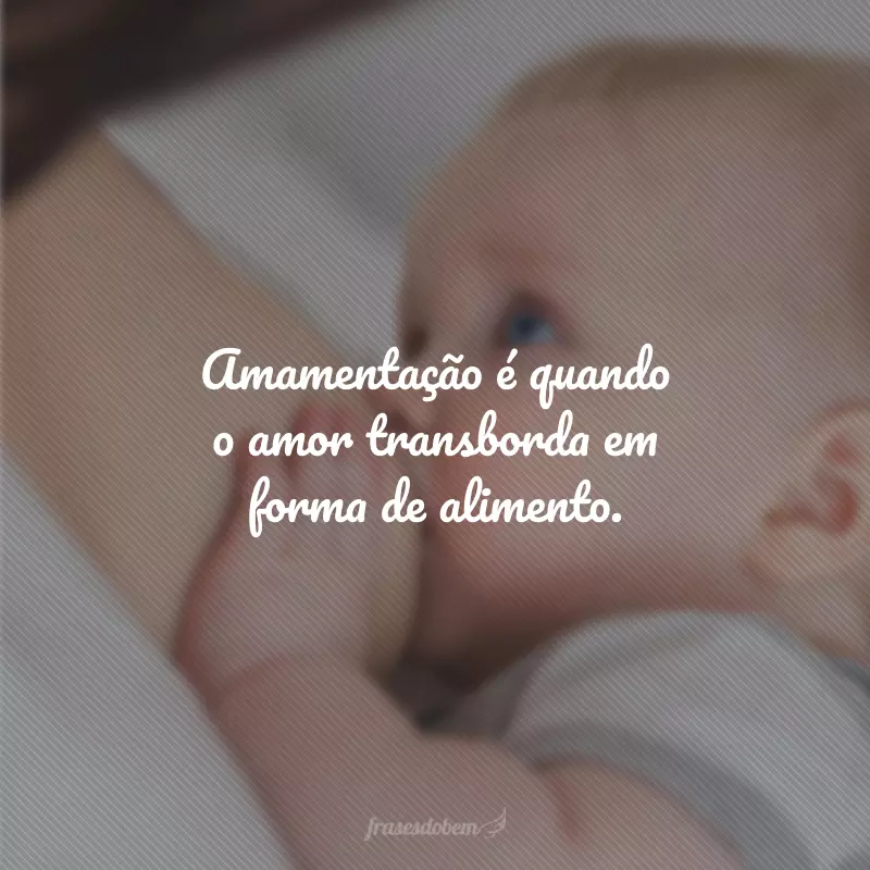 Amamentação é quando o amor transborda em forma de alimento.