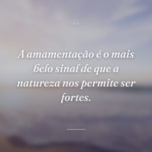 A amamentação é o mais belo sinal de que a natureza nos permite ser fortes.