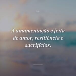 A amamentação é feita de amor, resiliência e sacrifícios.