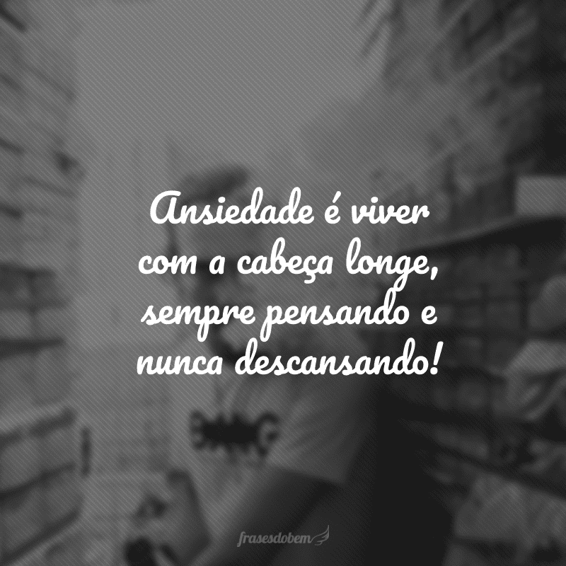 Ansiedade é viver com a cabeça longe, sempre pensando e nunca descansando!