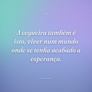 A cegueira também é isto, viver num mundo onde se tenha acabado a esperança.