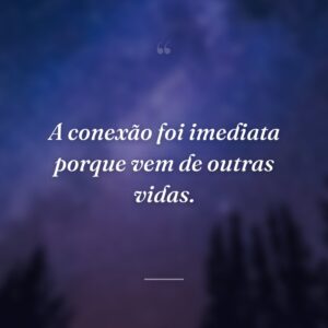 A conexão foi imediata porque vem de outras vidas.