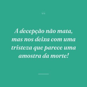 A decepção não mata, mas nos deixa com uma tristeza que parece uma amostra da morte!