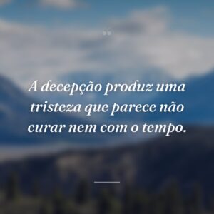 A decepção produz uma tristeza que parece não curar nem com o tempo.