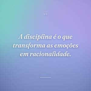 A disciplina é o que transforma as emoções em racionalidade.