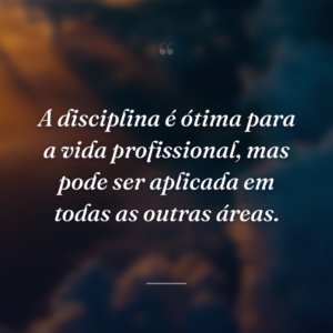 A disciplina é ótima para a vida profissional, mas pode ser aplicada em todas as outras áreas.