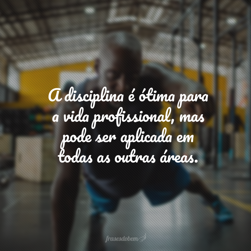 A disciplina é ótima para a vida profissional, mas pode ser aplicada em todas as outras áreas.