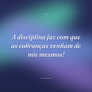 A disciplina faz com que as cobranças venham de nós mesmos!