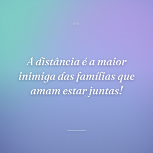 A distância é a maior inimiga das famílias que amam estar juntas!