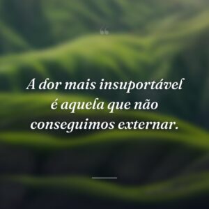 A dor mais insuportável é aquela que não conseguimos externar.