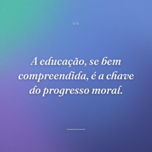 A educação, se bem compreendida, é a chave do progresso moral.