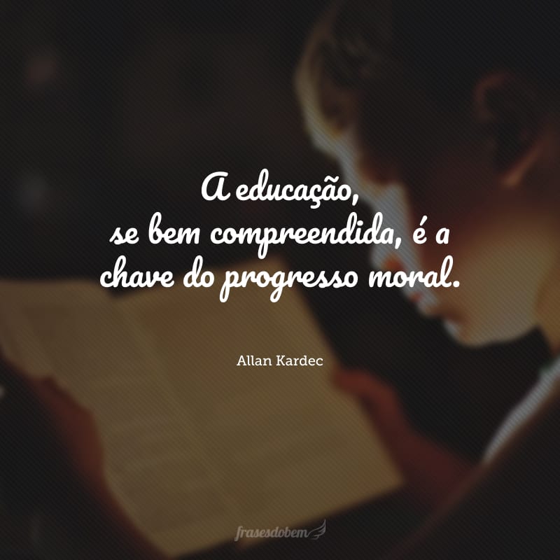 A educação, se bem compreendida, é a chave do progresso moral. 