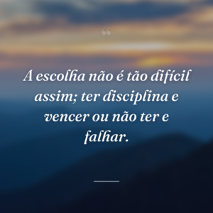 A escolha não é tão difícil assim; ter disciplina e vencer ou não ter e falhar.