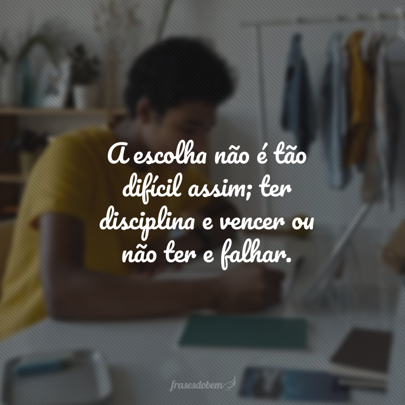 A escolha não é tão difícil assim; ter disciplina e vencer ou não ter e falhar.