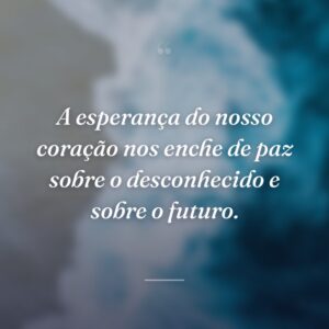 A esperança do nosso coração nos enche de paz sobre o desconhecido e sobre o futuro.