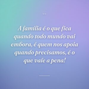 A família é o que fica quando todo mundo vai embora, é quem nos apoia quando precisamos, é o que vale a pena!