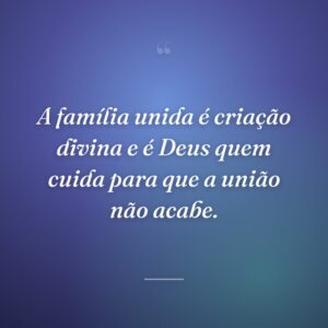 A família unida é criação divina e é Deus quem cuida para que a união não acabe.