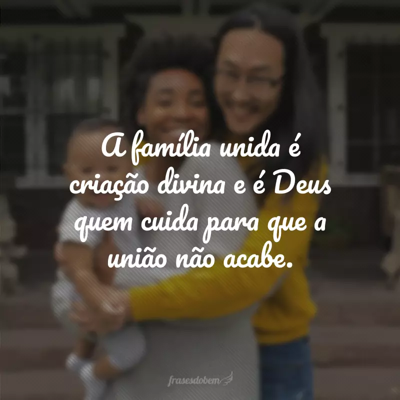 A família unida é criação divina e é Deus quem cuida para que a união não acabe.