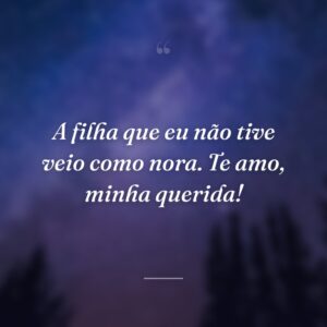 A filha que eu não tive veio como nora. Te amo, minha querida!