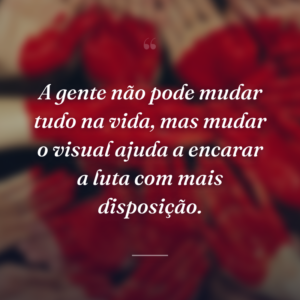 A gente não pode mudar tudo na vida, mas mudar o visual ajuda a encarar a luta com mais disposição.