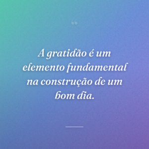 A gratidão é um elemento fundamental na construção de um bom dia.