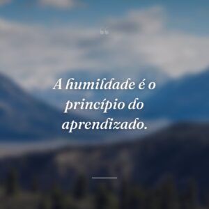 A humildade é o princípio do aprendizado.