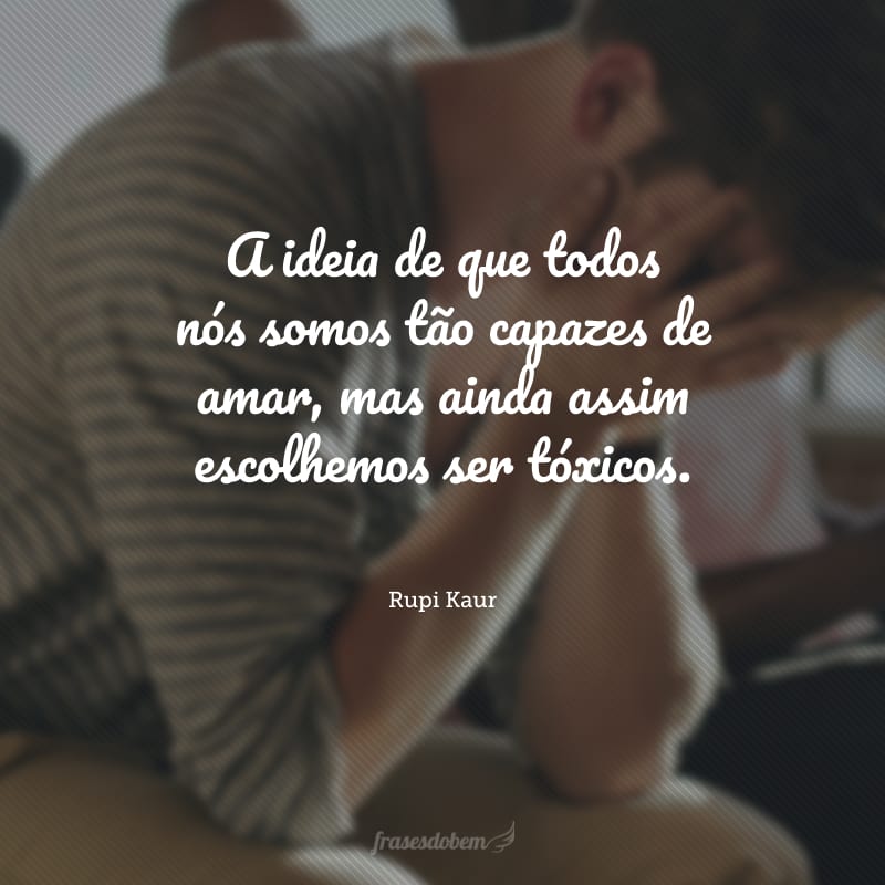 A ideia de que todos nós somos tão capazes de amar, mas ainda assim escolhemos ser tóxicos.