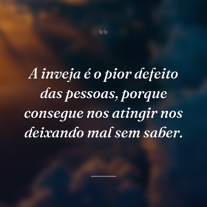 A inveja é o pior defeito das pessoas, porque consegue nos atingir nos deixando mal sem saber.