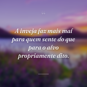 A inveja faz mais mal para quem sente do que para o alvo propriamente dito.