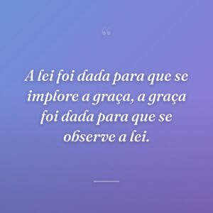 A lei foi dada para que se implore a graça, a graça foi dada para que se observe a lei.