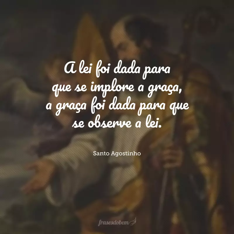 A lei foi dada para que se implore a graça, a graça foi dada para que se observe a lei.