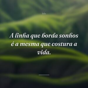A linha que borda sonhos é a mesma que costura a vida.