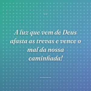 A luz que vem de Deus afasta as trevas e vence o mal da nossa caminhada!