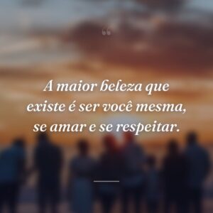 A maior beleza que existe é ser você mesma, se amar e se respeitar.