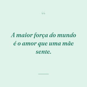A maior força do mundo é o amor que uma mãe sente.