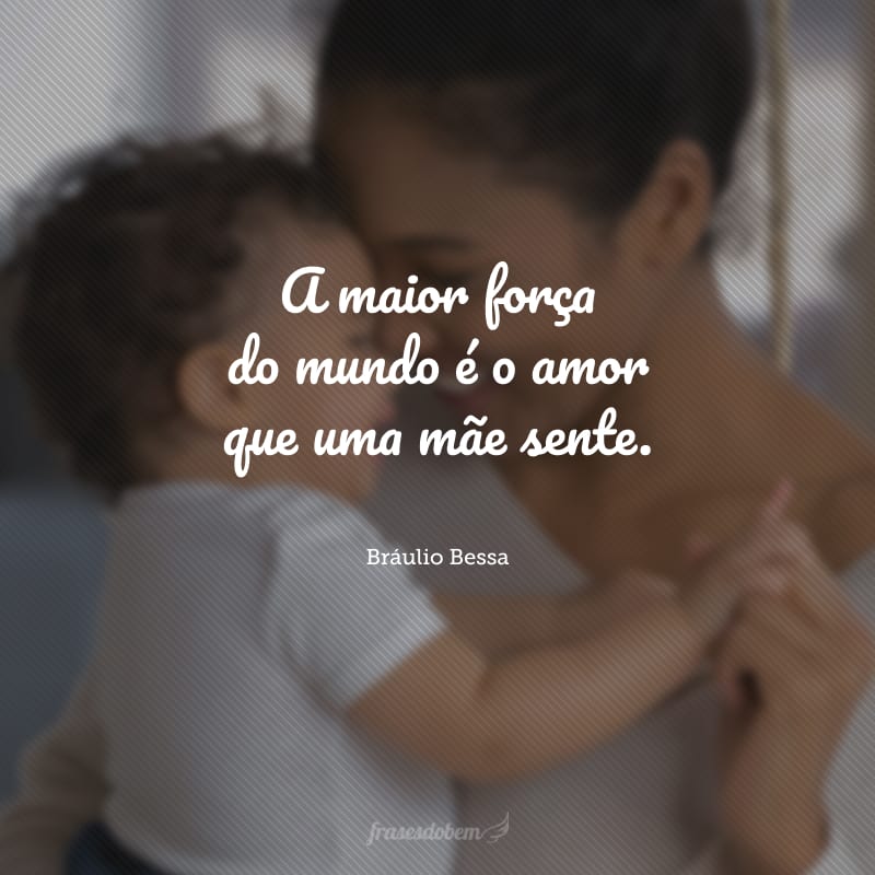 A maior força do mundo é o amor que uma mãe sente.