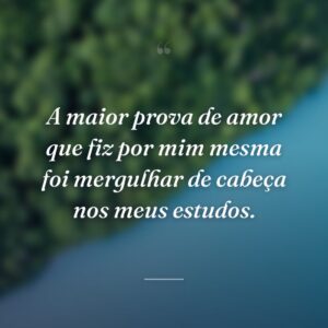 A maior prova de amor que fiz por mim mesma foi mergulhar de cabeça nos meus estudos.