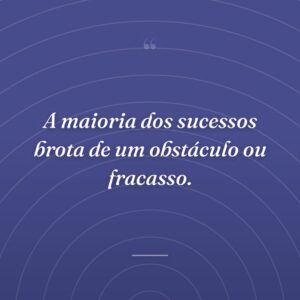 A maioria dos sucessos brota de um obstáculo ou fracasso.